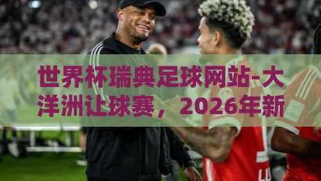 世界杯瑞典足球网站-大洋洲让球赛，2026年新玩法全解析