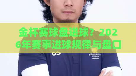 金杯赛球盘进球?2026年赛事进球规律与盘口分析