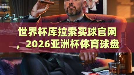 世界杯库拉索买球官网，2026亚洲杯体育球盘赛避坑指南【世界杯库拉索买球官网】