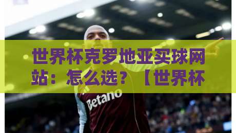 世界杯克罗地亚买球网站：怎么选？【世界杯克罗地亚买球网站】避坑指南来了！