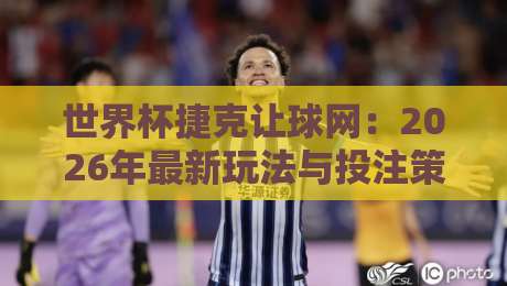 世界杯捷克让球网:2026年最新玩法与投注策略深度拆解