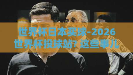 世界杯日本买球-2026世界杯投球站? 这些事儿你细品