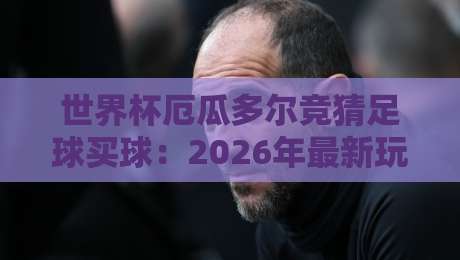 世界杯厄瓜多尔竞猜足球买球:2026年最新玩法与实用技巧全解析