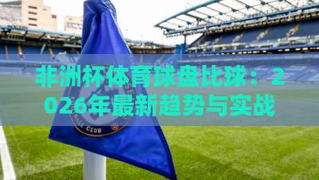非洲杯体育球盘比球:2026年最新趋势与实战技巧