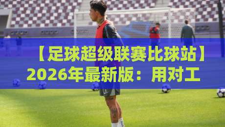 【足球超级联赛比球站】2026年最新版:用对工具,赛前分析效率翻倍