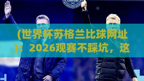 (世界杯苏格兰比球网址)：2026观赛不踩坑，这份实时靠谱指南拿好