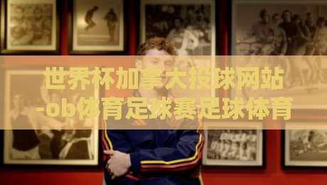 世界杯加拿大投球网站-ob体育足球赛足球体育：2026年加拿大世界杯观赛与投注全攻略