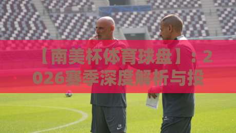 【南美杯体育球盘】: 2026赛季深度解析与投注策略