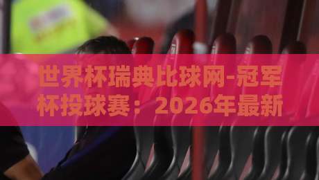 世界杯瑞典比球网-冠军杯投球赛:2026年最新投注策略与避坑指南