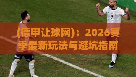 (德甲让球网)：2026赛季最新玩法与避坑指南——别让老套路坑了你