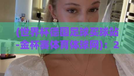 (世界杯德国足球买球站-金杯赛体育体球网)：2026年球迷们都在用的靠谱平台长啥样？