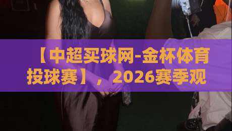【中超买球网-金杯体育投球赛】，2026赛季观赛全攻略与实战技巧