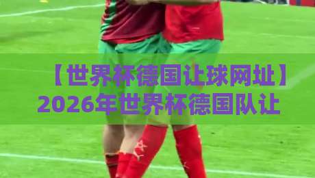【世界杯德国让球网址】2026年世界杯德国队让球盘口深度解析与实用网址推荐
