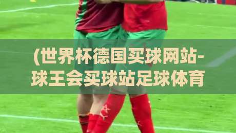 (世界杯德国买球网站-球王会买球站足球体育):【世界杯德国买球网站-球王会买球站足球体育】2026年观赛与投注新体验
