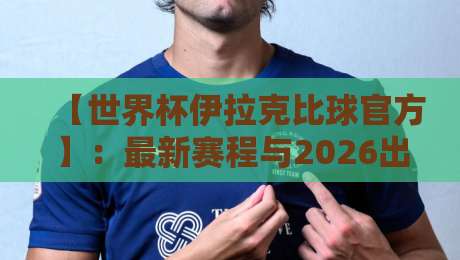 【世界杯伊拉克比球官方】:最新赛程与2026出线前景全解析