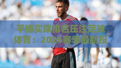 平博买球排名压注足球体育：2026赛季最新投注策略与排名解析
