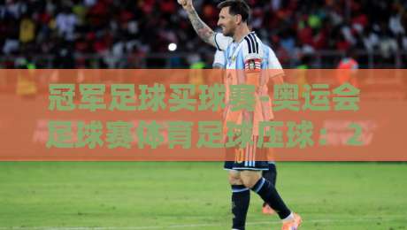 冠军足球买球赛-奥运会足球赛体育足球压球：2026年观赛与投注新趋势