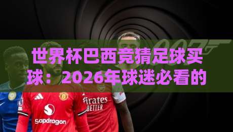 世界杯巴西竞猜足球买球：2026年球迷必看的下注指南与避坑策略
