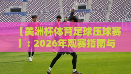 【美洲杯体育足球压球赛】: 2026年观赛指南与投注避坑技巧
