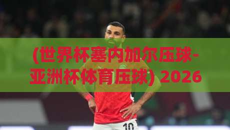 (世界杯塞内加尔压球-亚洲杯体育压球) 2026年体育投注新风向:塞内加尔黑马神话与亚洲杯的玄学对决