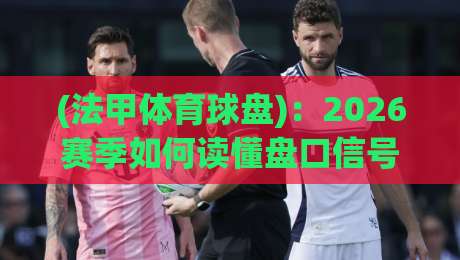 (法甲体育球盘):2026赛季如何读懂盘口信号与球队玄机