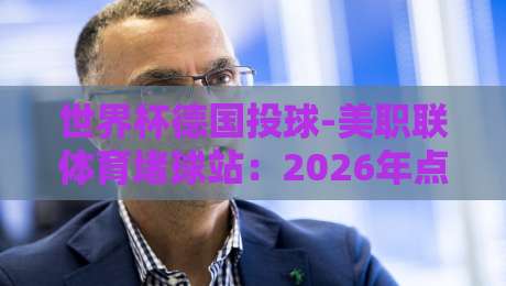 世界杯德国投球-美职联体育堵球站：2026年点球大战数据揭秘与竞猜策略