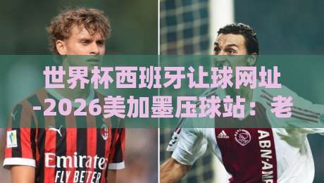 世界杯西班牙让球网址-2026美加墨压球站：老球迷教你避坑选站