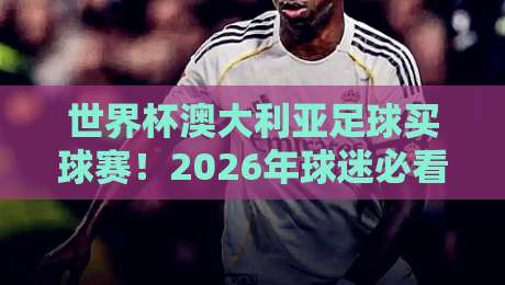 世界杯澳大利亚足球买球赛！2026年球迷必看的五大趋势与避坑指南