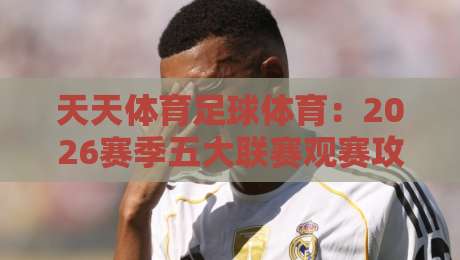 天天体育足球体育:2026赛季五大联赛观赛攻略与实战技巧
