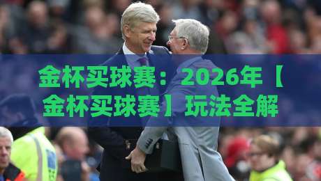 金杯买球赛:2026年【金杯买球赛】玩法全解析与实战避坑指南
