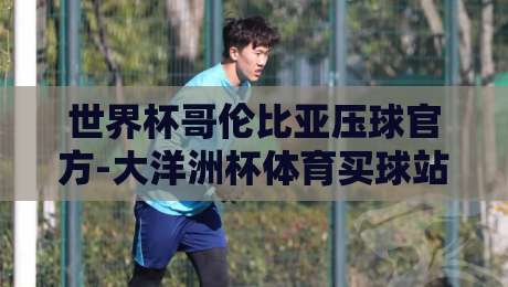 世界杯哥伦比亚压球官方-大洋洲杯体育买球站:2026年投注策略全解析