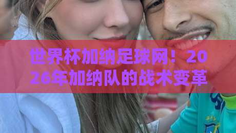 世界杯加纳足球网！2026年加纳队的战术变革与球迷期待