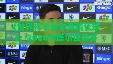 (世界杯卡塔尔竞猜让球)；2026卡塔尔世界杯让球盘口全解析及避坑指南