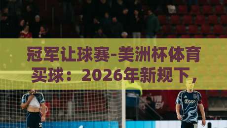 冠军让球赛-美洲杯体育买球:2026年新规下,怎么玩才靠谱?
