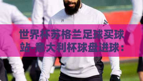 世界杯苏格兰足球买球站-意大利杯球盘进球:2026赛季盘口实战技巧与冷门预警