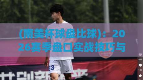(南美杯球盘比球):2026赛季盘口实战技巧与冷门预警