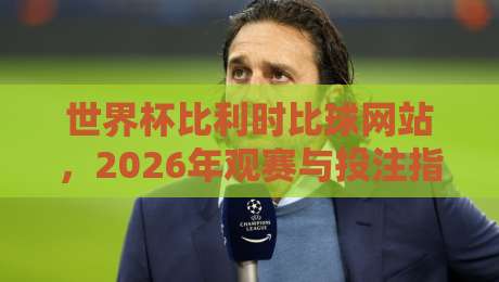 世界杯比利时比球网站,2026年观赛与投注指南
