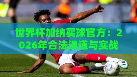 世界杯加纳买球官方:2026年合法渠道与实战指南