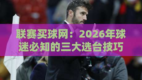联赛买球网:2026年球迷必知的三大选台技巧与避坑指南(真实用户反馈)