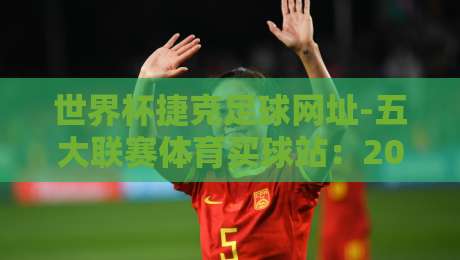 世界杯捷克足球网址-五大联赛体育买球站：2026年资深球迷的观赛与投注指南