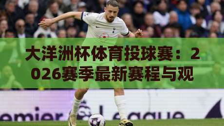 大洋洲杯体育投球赛：2026赛季最新赛程与观赛指南