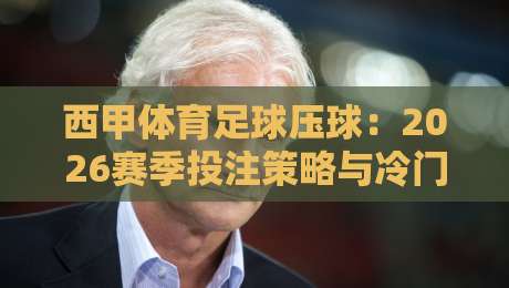 西甲体育足球压球:2026赛季投注策略与冷门预警(附实战问答)