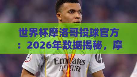 世界杯摩洛哥投球官方：2026年数据揭秘，摩洛哥队的定位球武器