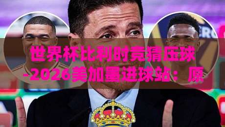 世界杯比利时竞猜压球-2026美加墨进球站:原来红魔的进球密码藏在这些细节里