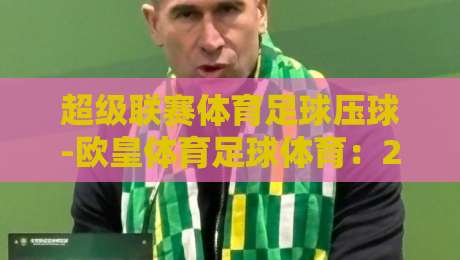 超级联赛体育足球压球-欧皇体育足球体育：2026赛季新玩法与实战技巧（超级联赛体育足球压球）