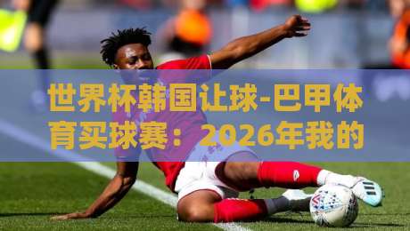 世界杯韩国让球-巴甲体育买球赛:2026年我的盘口分析秘诀