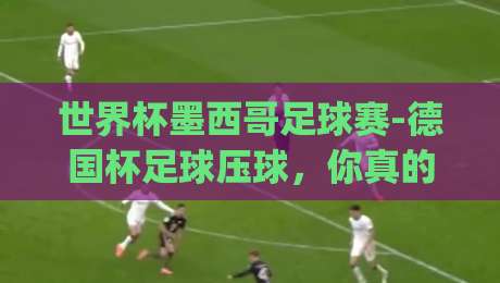 世界杯墨西哥足球赛-德国杯足球压球，你真的看懂了吗？(世界杯墨西哥足球赛)从压球策略说起