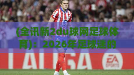 (全讯新2du球网足球体育):2026年足球迷的隐藏宝藏平台,你用过没?