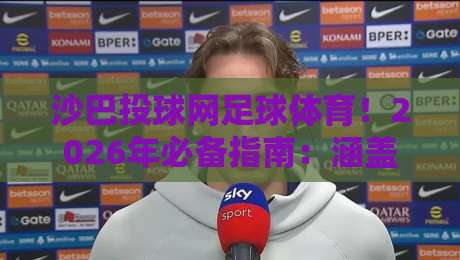 沙巴投球网足球体育！2026年必备指南：涵盖英超西甲德甲意甲法甲五大联赛投注策略，以及亚洲赛事深度解析与实用工具推荐