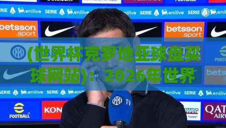 (世界杯克罗地亚球盘买球网站)：2026年世界杯投注平台如何避坑？